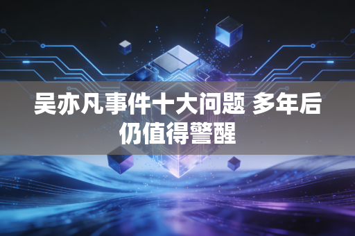 吴亦凡事件十大问题 多年后仍值得警醒