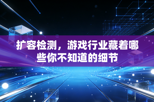 扩容检测，游戏行业藏着哪些你不知道的细节
