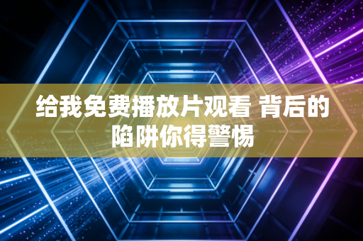 给我免费播放片观看 背后的陷阱你得警惕