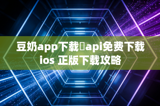 豆奶app下载汅api免费下载ios 正版下载攻略