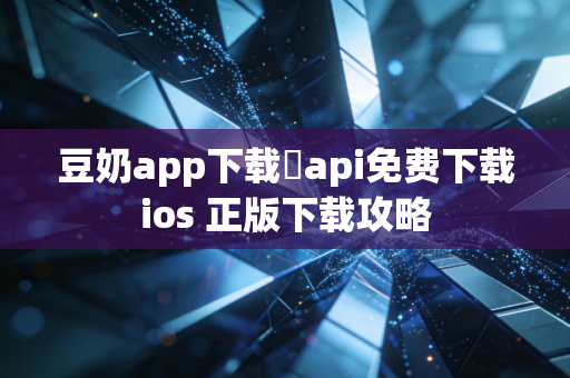 豆奶app下载汅api免费下载ios 正版下载攻略