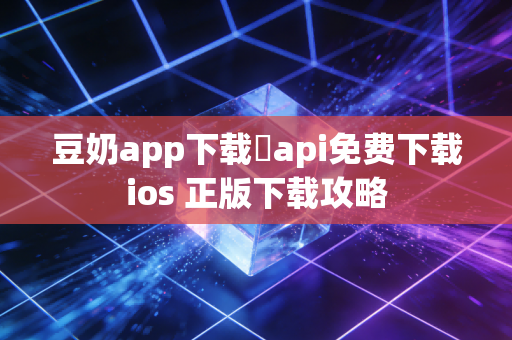 豆奶app下载汅api免费下载ios 正版下载攻略