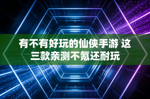 有不有好玩的仙侠手游 这三款亲测不氪还耐玩