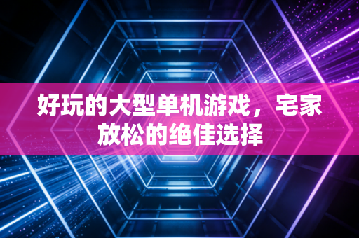 好玩的大型单机游戏，宅家放松的绝佳选择
