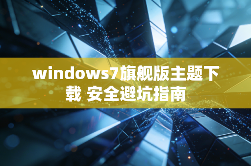 windows7旗舰版主题下载 安全避坑指南