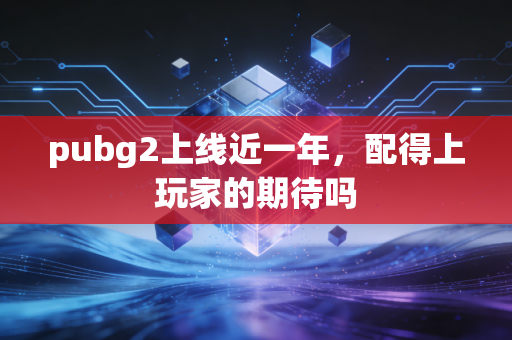 pubg2上线近一年，配得上玩家的期待吗