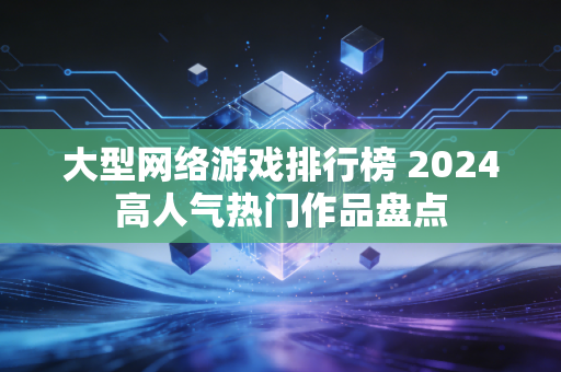 大型网络游戏排行榜 2024高人气热门作品盘点