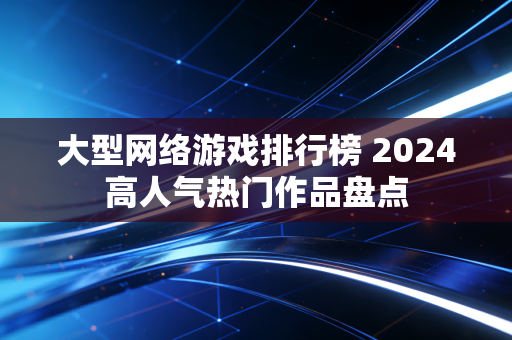 大型网络游戏排行榜 2024高人气热门作品盘点