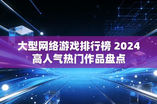 大型网络游戏排行榜 2024高人气热门作品盘点