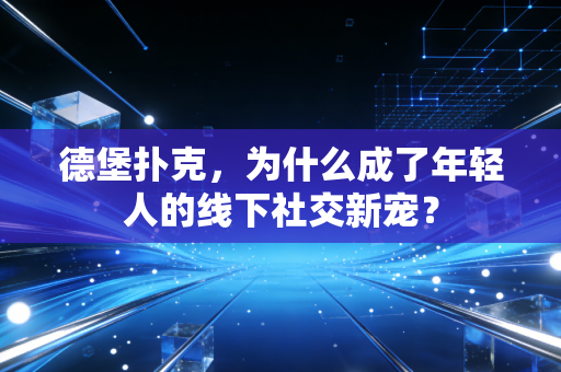 德堡扑克，为什么成了年轻人的线下社交新宠？