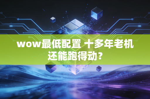 wow最低配置 十多年老机还能跑得动？