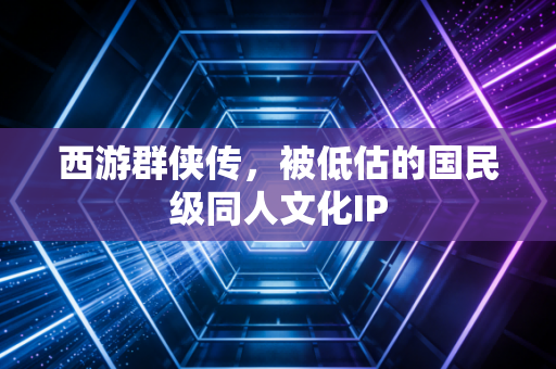 西游群侠传，被低估的国民级同人文化IP