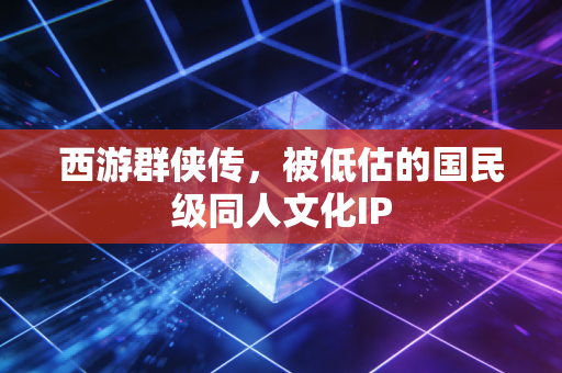 西游群侠传，被低估的国民级同人文化IP