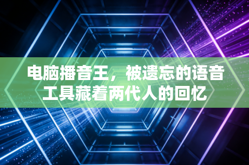 电脑播音王，被遗忘的语音工具藏着两代人的回忆