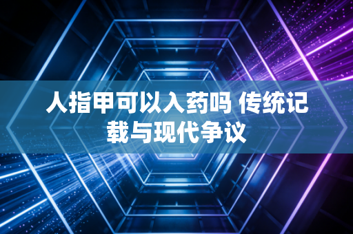 人指甲可以入药吗 传统记载与现代争议