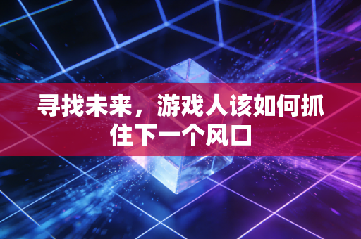寻找未来，游戏人该如何抓住下一个风口