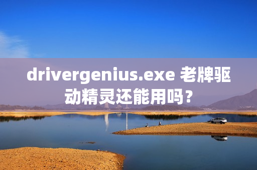drivergenius.exe 老牌驱动精灵还能用吗？