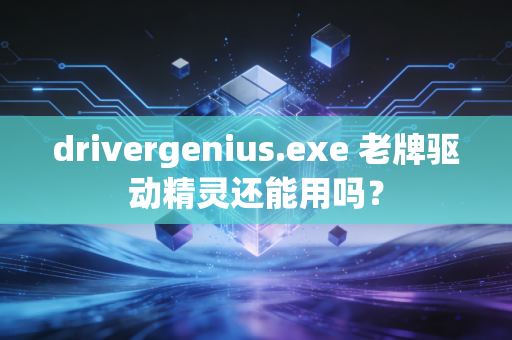 drivergenius.exe 老牌驱动精灵还能用吗？