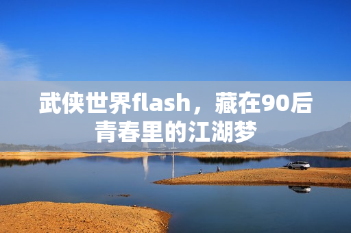 武侠世界flash，藏在90后青春里的江湖梦