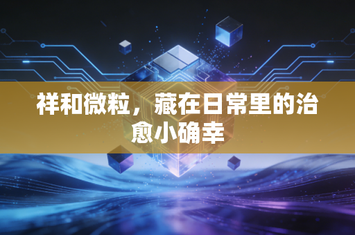 祥和微粒，藏在日常里的治愈小确幸