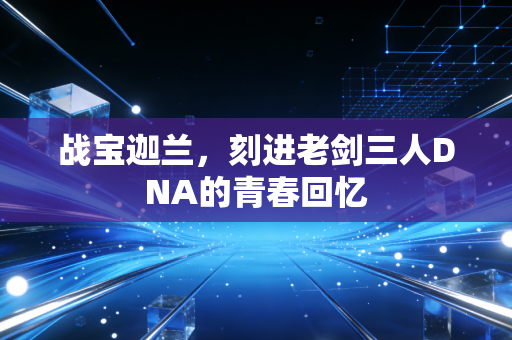 战宝迦兰，刻进老剑三人DNA的青春回忆