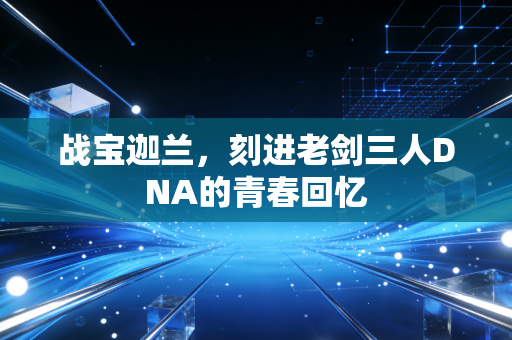 战宝迦兰，刻进老剑三人DNA的青春回忆