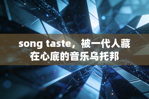 song taste，被一代人藏在心底的音乐乌托邦