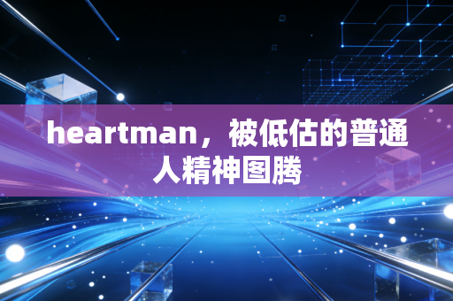 heartman，被低估的普通人精神图腾