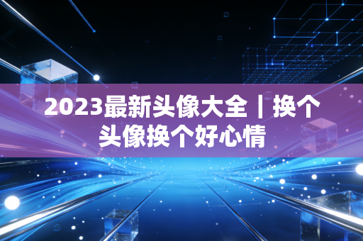 2023最新头像大全｜换个头像换个好心情