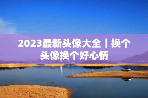 2023最新头像大全｜换个头像换个好心情