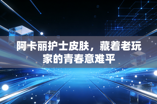 阿卡丽护士皮肤，藏着老玩家的青春意难平