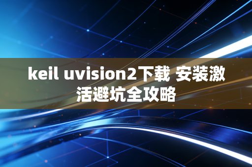 keil uvision2下载 安装激活避坑全攻略