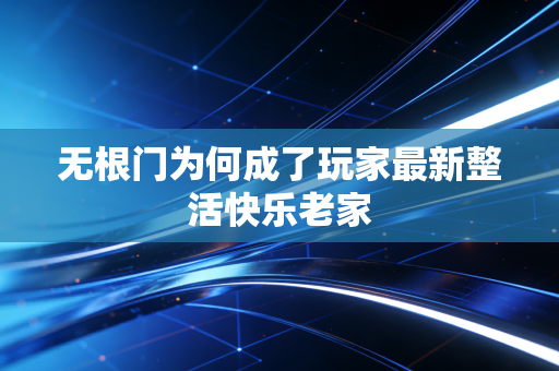 无根门为何成了玩家最新整活快乐老家