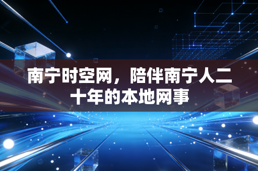 南宁时空网，陪伴南宁人二十年的本地网事