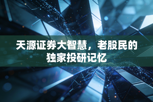 天源证券大智慧，老股民的独家投研记忆