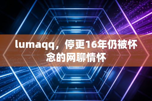 lumaqq，停更16年仍被怀念的网聊情怀