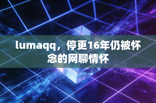 lumaqq，停更16年仍被怀念的网聊情怀