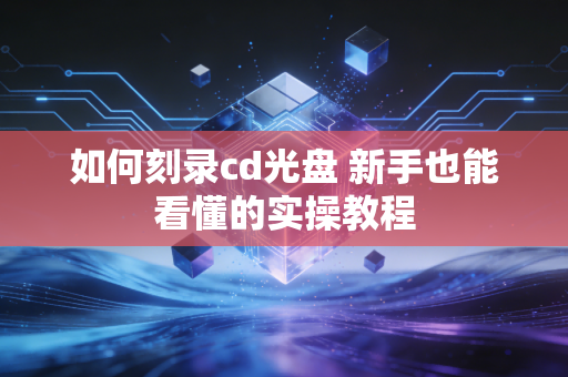 如何刻录cd光盘 新手也能看懂的实操教程