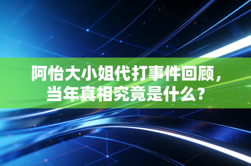阿怡大小姐代打事件回顾，当年真相究竟是什么？