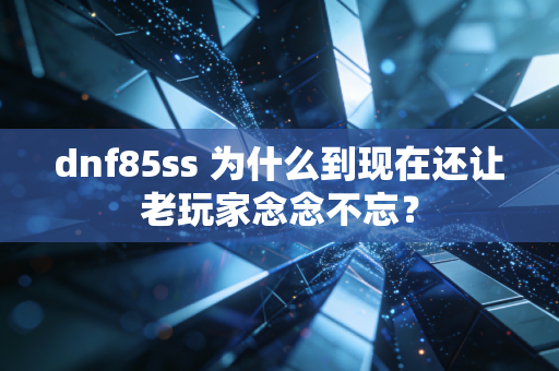 dnf85ss 为什么到现在还让老玩家念念不忘？