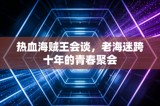 热血海贼王会谈，老海迷跨十年的青春聚会