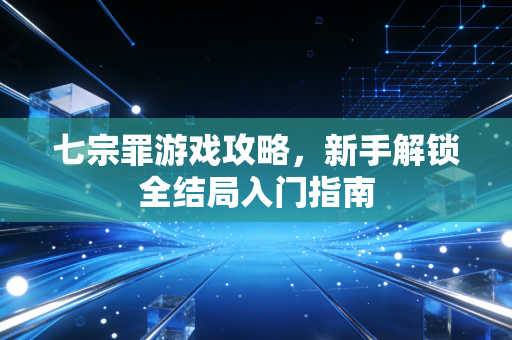 七宗罪游戏攻略，新手解锁全结局入门指南