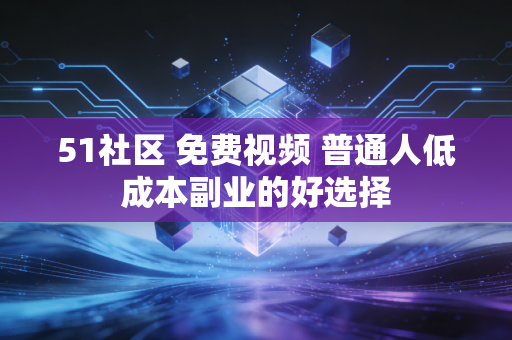51社区 免费视频 普通人低成本副业的好选择