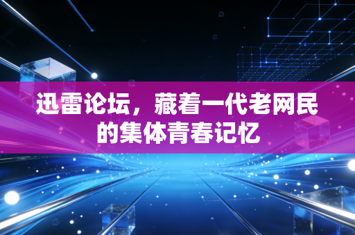 迅雷论坛，藏着一代老网民的集体青春记忆