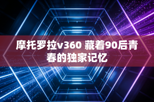 摩托罗拉v360 藏着90后青春的独家记忆