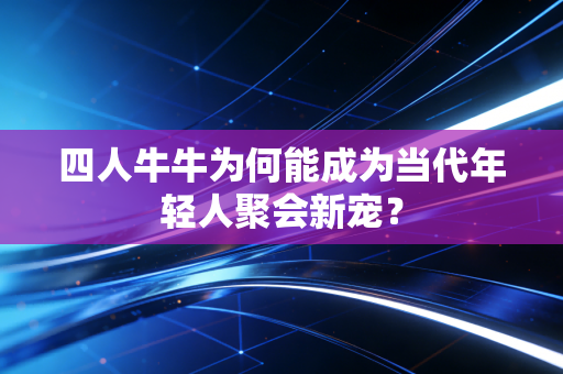 四人牛牛为何能成为当代年轻人聚会新宠？
