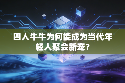 四人牛牛为何能成为当代年轻人聚会新宠？