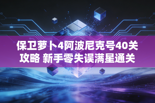 保卫萝卜4阿波尼克号40关攻略 新手零失误满星通关