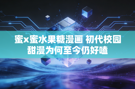 蜜x蜜水果糖漫画 初代校园甜漫为何至今仍好嗑