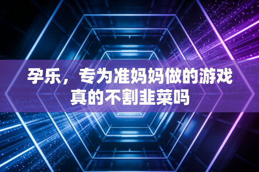 孕乐，专为准妈妈做的游戏真的不割韭菜吗